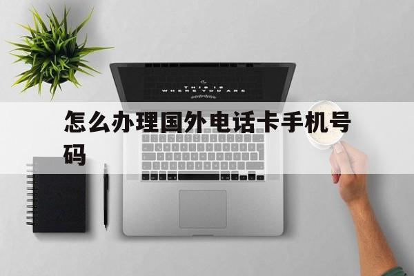怎么办理国外电话卡手机号码 怎么办理国外电话卡手机号码