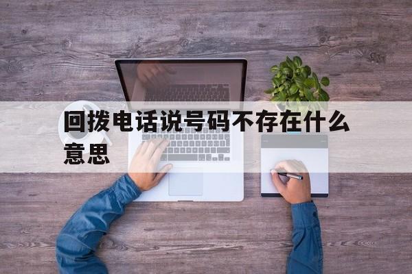 回拨电话说号码不存在什么意思 回拨电话说号码不存在什么意思
