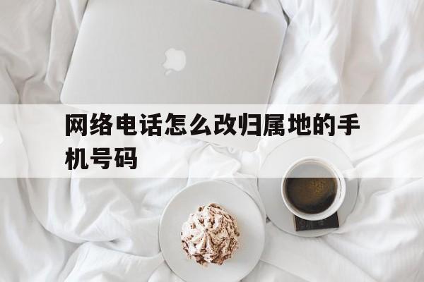 关于网络电话怎么改归属地的手机号码的信息 关于网络电话怎么改归属地的手机号码的信息