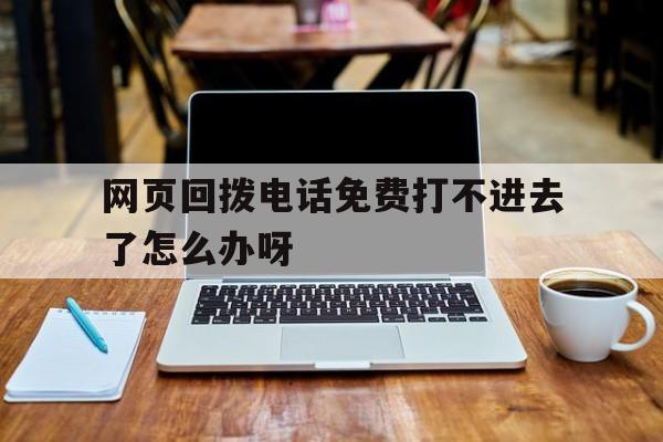 网页回拨电话免费打不进去了怎么办呀 网页回拨电话免费打不进去了怎么办呀