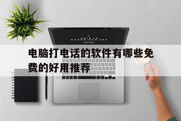 电脑打电话的软件有哪些免费的好用推荐 电脑打电话的软件有哪些免费的好用推荐