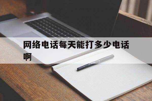 网络电话每天能打多少电话啊 网络电话每天能打多少电话啊
