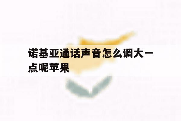 诺基亚通话声音怎么调大一点呢苹果 诺基亚通话声音怎么调大一点呢苹果