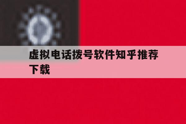虚拟电话拨号软件知乎推荐下载 虚拟电话拨号软件知乎推荐下载