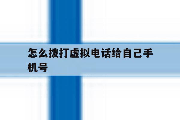 怎么拨打虚拟电话给自己手机号 怎么拨打虚拟电话给自己手机号
