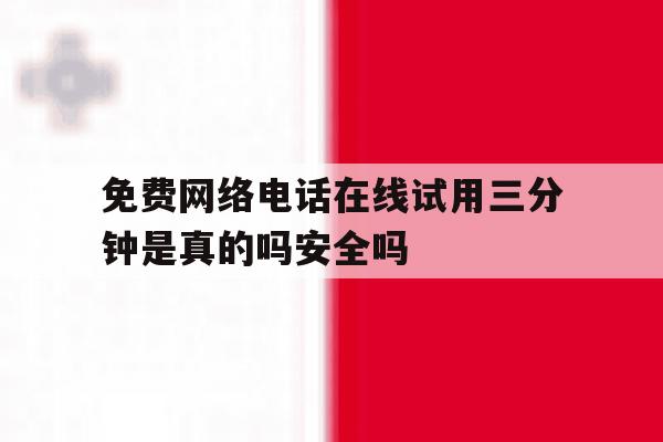 包含免费网络电话在线试用三分钟是真的吗安全吗的词条 包含免费网络电话在线试用三分钟是真的吗安全吗的词条