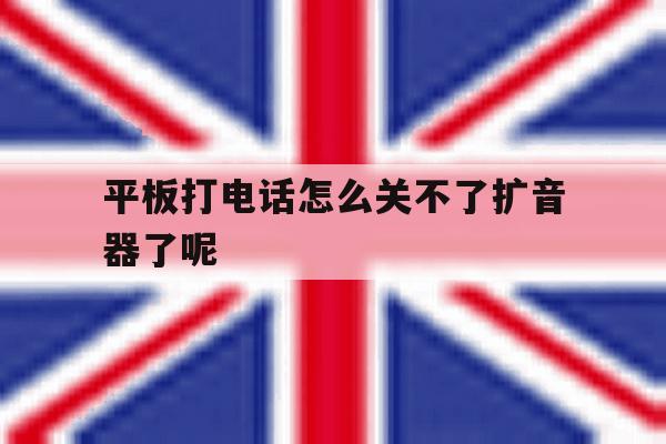 平板打电话怎么关不了扩音器了呢 平板打电话怎么关不了扩音器了呢