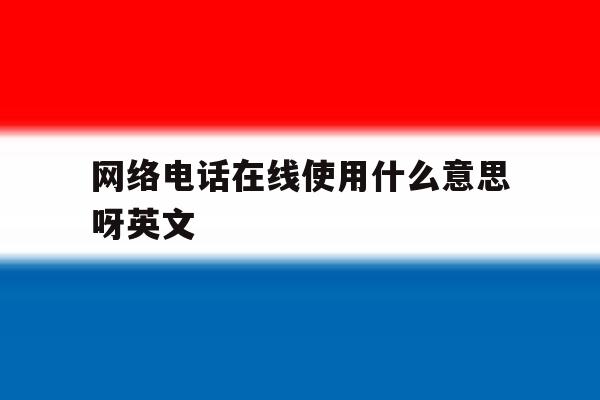 网络电话在线使用什么意思呀英文的简单介绍 网络电话在线使用什么意思呀英文的简单介绍