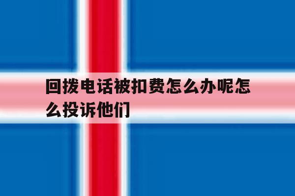 回拨电话被扣费怎么办呢怎么投诉他们的简单介绍 回拨电话被扣费怎么办呢怎么投诉他们的简单介绍
