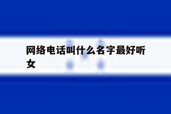 网络电话叫什么名字最好听女 网络电话叫什么名字最好听女