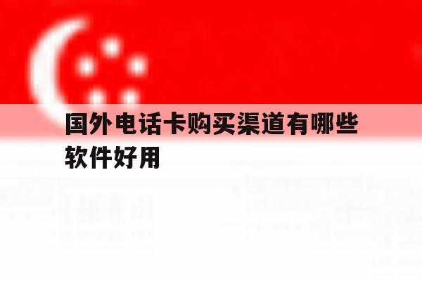 国外电话卡购买渠道有哪些软件好用 国外电话卡购买渠道有哪些软件好用