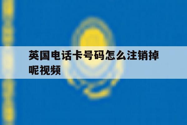 英国电话卡号码怎么注销掉呢视频 英国电话卡号码怎么注销掉呢视频