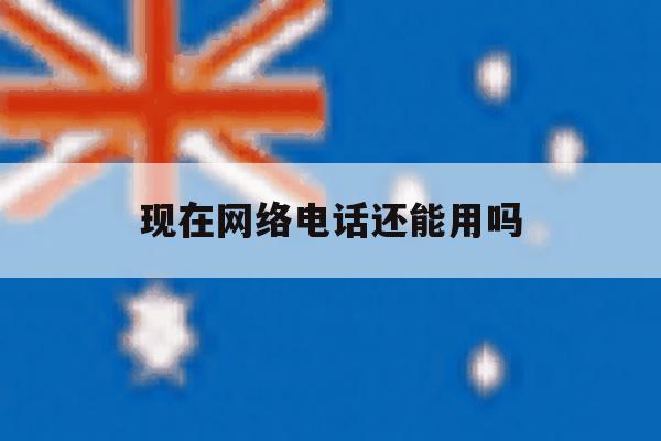 现在网络电话还能用吗 现在网络电话还能用吗