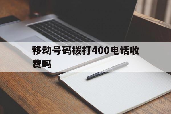 移动号码拨打400电话收费吗 移动号码拨打400电话收费吗