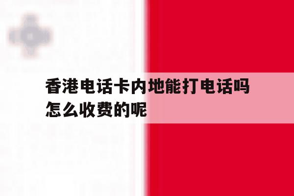 关于香港电话卡内地能打电话吗怎么收费的呢的信息 关于香港电话卡内地能打电话吗怎么收费的呢的信息