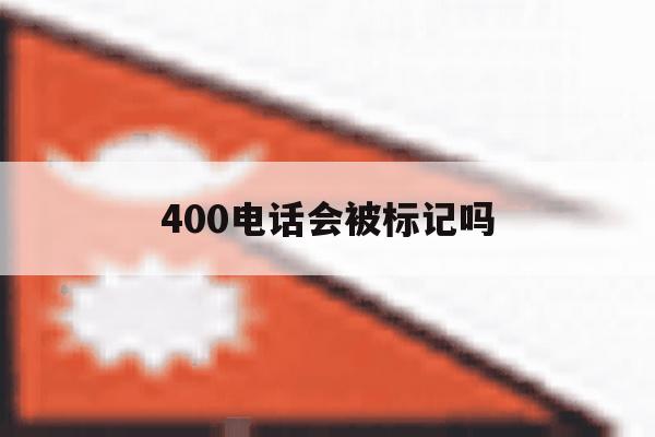 400电话会被标记吗 400电话会被标记吗