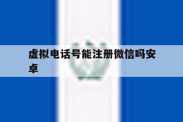 虚拟电话号能注册微信吗安卓 虚拟电话号能注册微信吗安卓