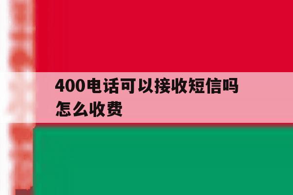 400电话可以接收短信吗怎么收费 400电话可以接收短信吗怎么收费