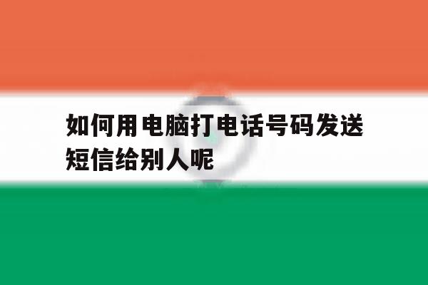 关于如何用电脑打电话号码发送短信给别人呢的信息 关于如何用电脑打电话号码发送短信给别人呢的信息