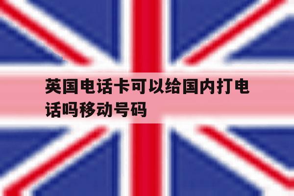 包含英国电话卡可以给国内打电话吗移动号码的词条 包含英国电话卡可以给国内打电话吗移动号码的词条
