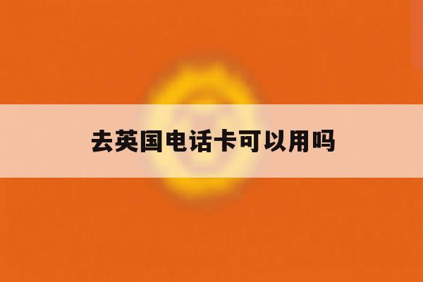 去英国电话卡可以用吗 去英国电话卡可以用吗