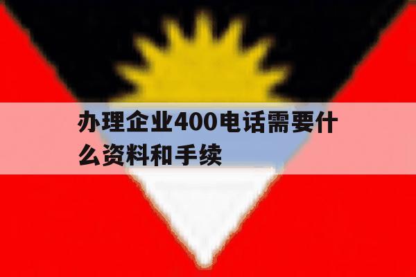 办理企业400电话需要什么资料和手续 办理企业400电话需要什么资料和手续