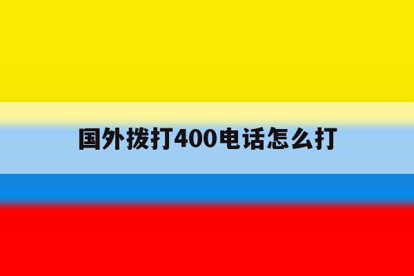 国外拨打400电话怎么打 国外拨打400电话怎么打