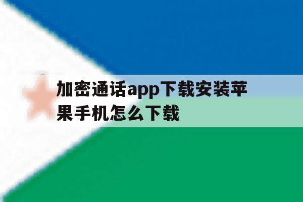 加密通话app下载安装苹果手机怎么下载 加密通话app下载安装苹果手机怎么下载