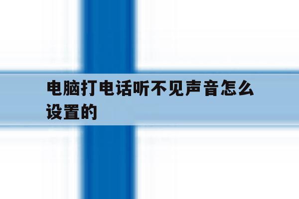 电脑打电话听不见声音怎么设置的 电脑打电话听不见声音怎么设置的