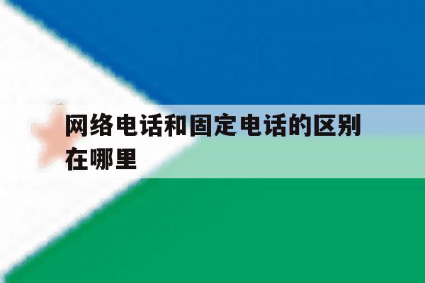 网络电话和固定电话的区别在哪里 网络电话和固定电话的区别在哪里