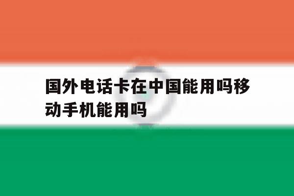 国外电话卡在中国能用吗移动手机能用吗的简单介绍 国外电话卡在中国能用吗移动手机能用吗的简单介绍