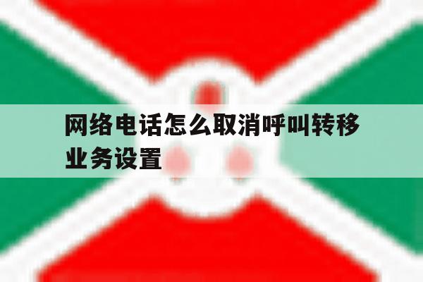 网络电话怎么取消呼叫转移业务设置 网络电话怎么取消呼叫转移业务设置