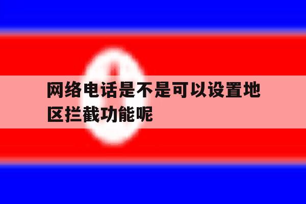 包含网络电话是不是可以设置地区拦截功能呢的词条 包含网络电话是不是可以设置地区拦截功能呢的词条