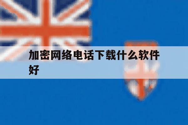 加密网络电话下载什么软件好 加密网络电话下载什么软件好