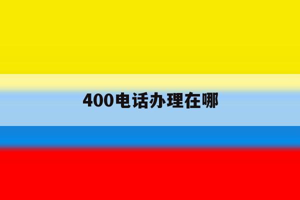 400电话办理在哪 400电话办理在哪