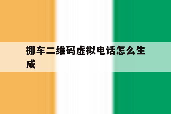 挪车二维码虚拟电话怎么生成 挪车二维码虚拟电话怎么生成