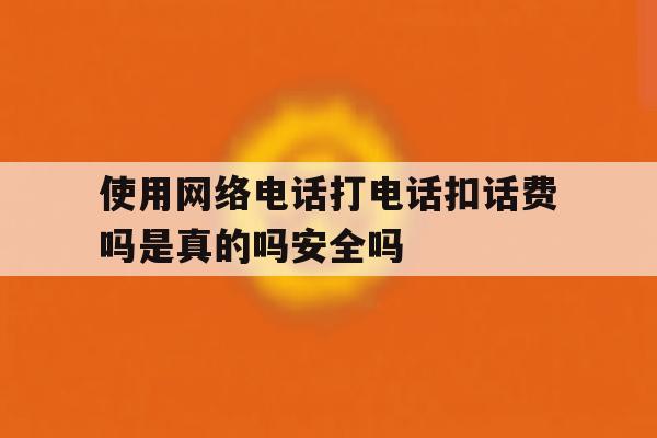 使用网络电话打电话扣话费吗是真的吗安全吗的简单介绍 使用网络电话打电话扣话费吗是真的吗安全吗的简单介绍