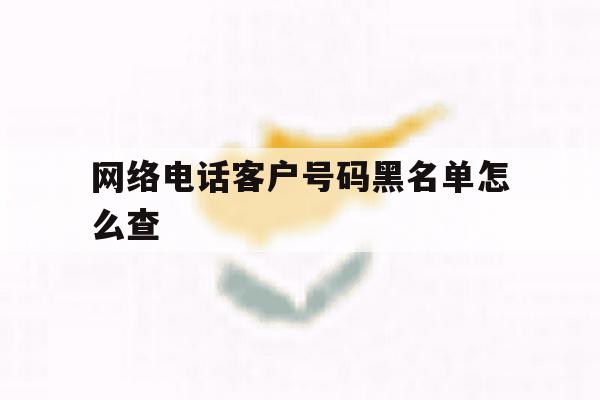 网络电话客户号码黑名单怎么查 网络电话客户号码黑名单怎么查