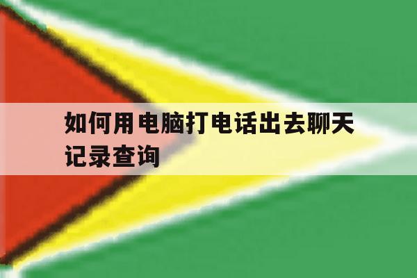 如何用电脑打电话出去聊天记录查询 如何用电脑打电话出去聊天记录查询