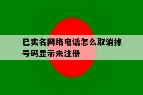 已实名网络电话怎么取消掉号码显示未注册 已实名网络电话怎么取消掉号码显示未注册