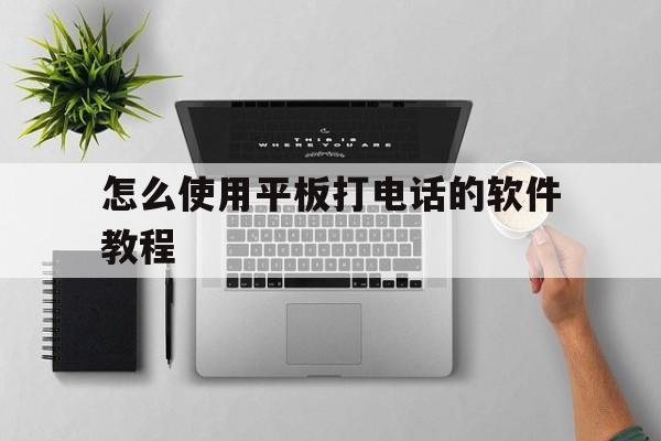 怎么使用平板打电话的软件教程 怎么使用平板打电话的软件教程