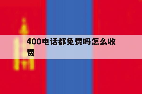 400电话都免费吗怎么收费 400电话都免费吗怎么收费