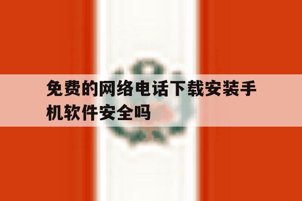 免费的网络电话下载安装手机软件安全吗的简单介绍 免费的网络电话下载安装手机软件安全吗的简单介绍