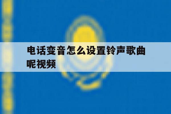 电话变音怎么设置铃声歌曲呢视频 电话变音怎么设置铃声歌曲呢视频