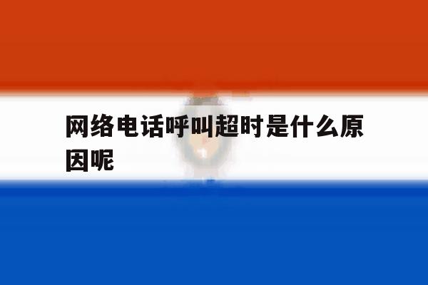 网络电话呼叫超时是什么原因呢 网络电话呼叫超时是什么原因呢