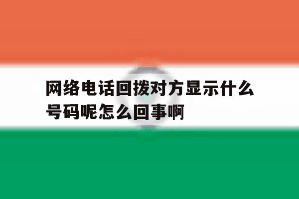 网络电话回拨对方显示什么号码呢怎么回事啊的简单介绍 网络电话回拨对方显示什么号码呢怎么回事啊的简单介绍