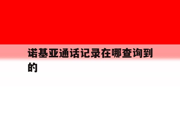 诺基亚通话记录在哪查询到的 诺基亚通话记录在哪查询到的