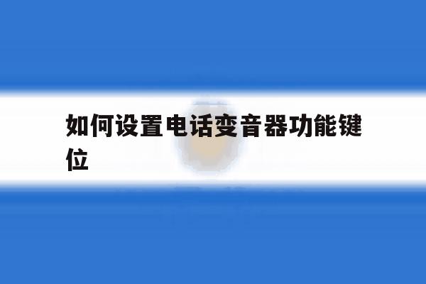 如何设置电话变音器功能键位 如何设置电话变音器功能键位