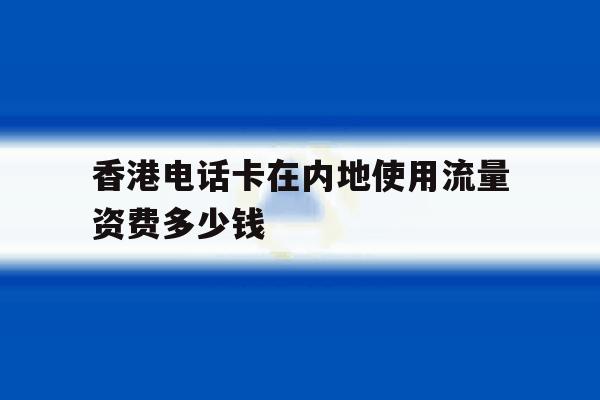 关于香港电话卡在内地使用流量资费多少钱的信息 关于香港电话卡在内地使用流量资费多少钱的信息