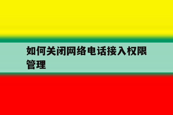 如何关闭网络电话接入权限管理 如何关闭网络电话接入权限管理